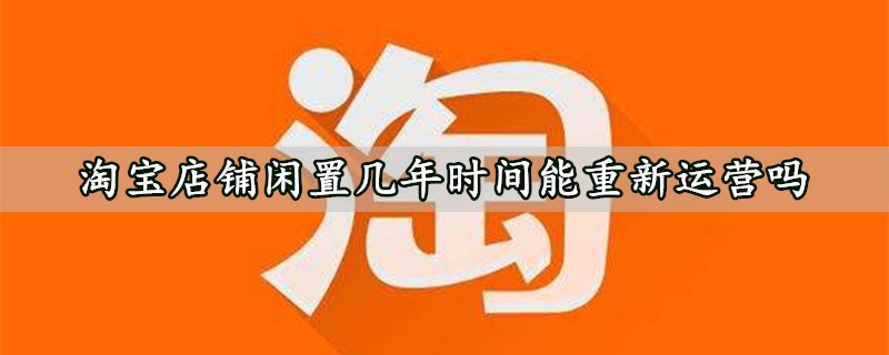 淘宝店铺闲置几年时间能重新运营吗