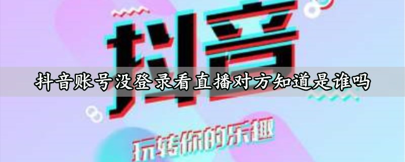 抖音账号没登录看直播对方知道是谁吗