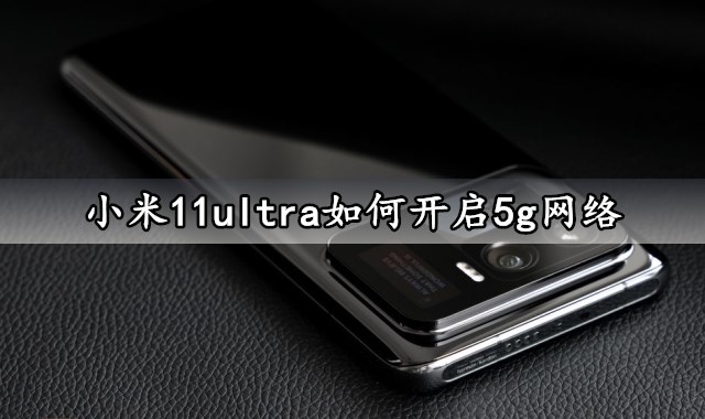 小米11ultra如何开启5g网络 一键快速启用5G网络信号方法分享