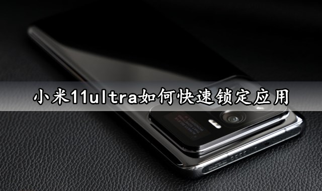 小米11ultra如何快速锁定应用 教你一键锁定手机应用的方法