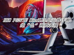 HKC PG271U MiniLED显示器评测_HKC PG271U MiniLED显示器怎么样[多图]