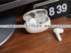 618主动降噪效果好的蓝牙耳机哪个好_618主动降噪效果好的蓝牙耳机推荐[多图]