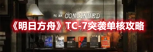 《明日方舟》TC-7突袭单核攻略