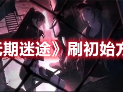 无期迷途怎么刷初始刷初始最快的方法分享[多图]