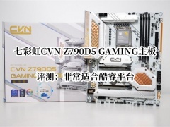 七彩虹CVN Z790D5 GAMING主板评测_七彩虹CVN Z790D5 GAMING主板怎么样[多图]