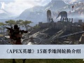 《APEX英雄》15赛季地图轮换介绍[多图]