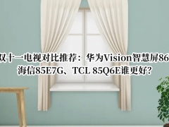 双十一电视对比推荐_华为Vision智慧屏86、海信85E7G、TCL 85Q6E谁更好[多图]