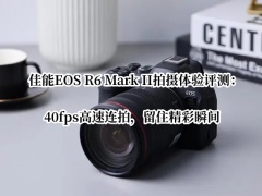 佳能EOS R6 Mark II拍摄体验评测_佳能EOS R6 Mark II拍摄怎么样[多图]