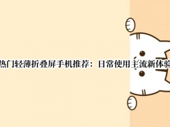 热门轻薄折叠屏手机推荐_值得入手的折叠屏手机推荐[多图]