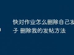 快对作业怎么删除自己发的帖子_删除我的发帖方法