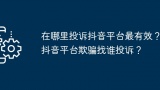 在哪里投诉抖音平台最有效？抖音平台欺骗找谁投诉？