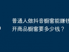 普通人做抖音橱窗能赚钱吗？开商品橱窗要多少钱？