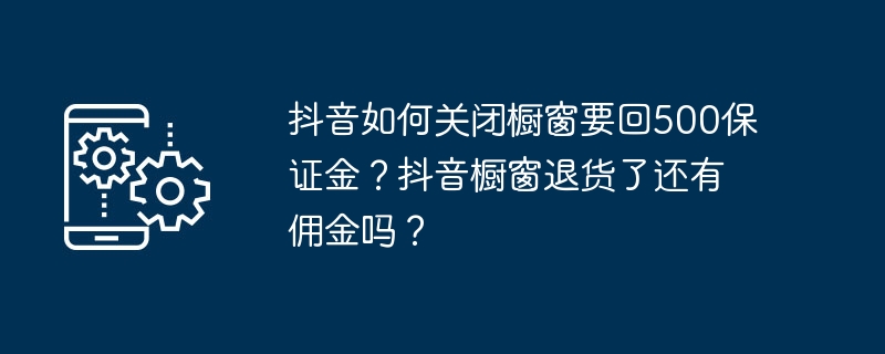 抖音如何关闭橱窗要回500保证金？抖音橱窗退货了还有佣金吗？[多图]