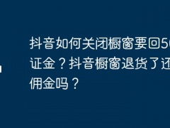 抖音如何关闭橱窗要回500保证金？抖音橱窗退货了还有佣金吗？