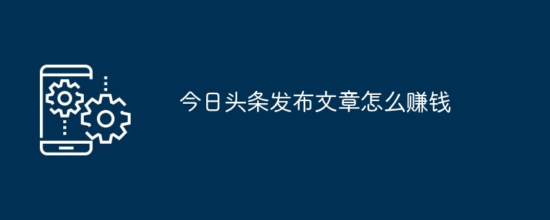 今日头条发布文章怎么赚钱[多图]