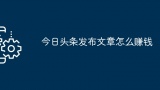 今日头条发布文章怎么赚钱