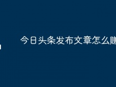 今日头条发布文章怎么赚钱