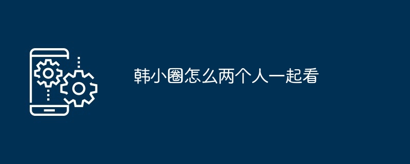 韩小圈怎么两个人一起看[多图]