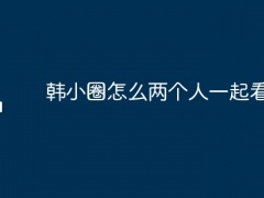 韩小圈怎么两个人一起看