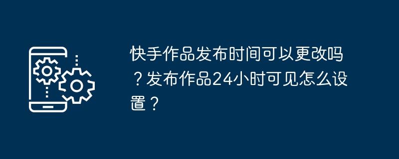 快手作品发布时间可以更改吗？发布作品24小时可见怎么设置？[多图]