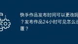 快手作品发布时间可以更改吗？发布作品24小时可见怎么设置？