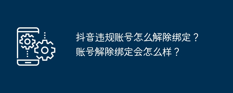 抖音违规账号怎么解除绑定？账号解除绑定会怎么样？[多图]