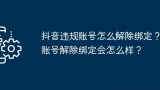 抖音违规账号怎么解除绑定？账号解除绑定会怎么样？