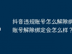 抖音违规账号怎么解除绑定？账号解除绑定会怎么样？