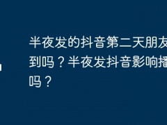 半夜发的抖音第二天朋友能刷到吗？半夜发抖音影响播放量吗？