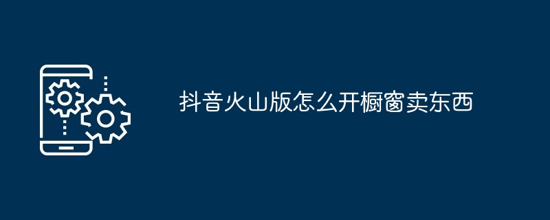 抖音火山版怎么开橱窗卖东西[多图]