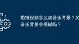 拍摄视频怎么加音乐背景？加音乐背景会模糊吗？