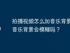 拍摄视频怎么加音乐背景？加音乐背景会模糊吗？