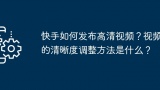 快手如何发布高清视频？视频的清晰度调整方法是什么？