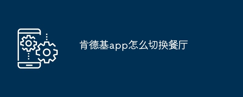 肯德基app怎么切换餐厅[多图]