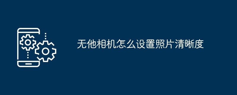 无他相机怎么设置照片清晰度[多图]