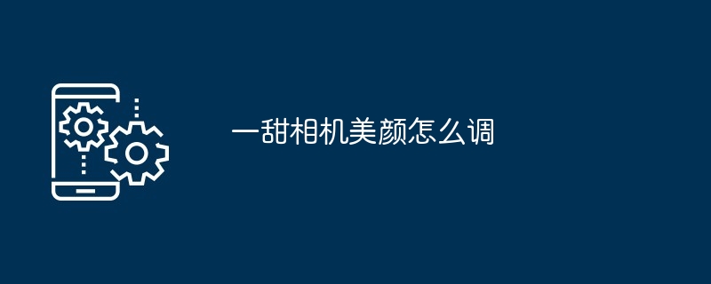 一甜相机美颜怎么调[多图]