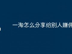 一淘怎么分享给别人赚佣金