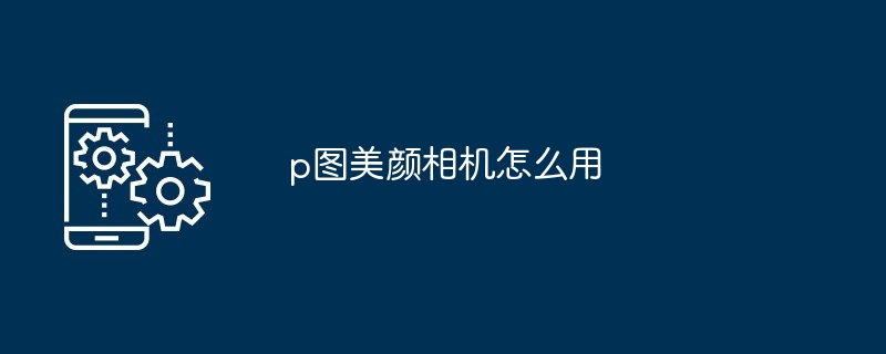 p图美颜相机怎么用[多图]