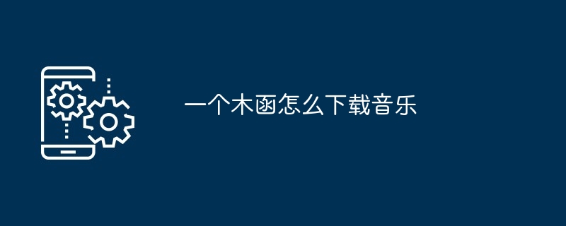 一个木函怎么下载音乐[多图]