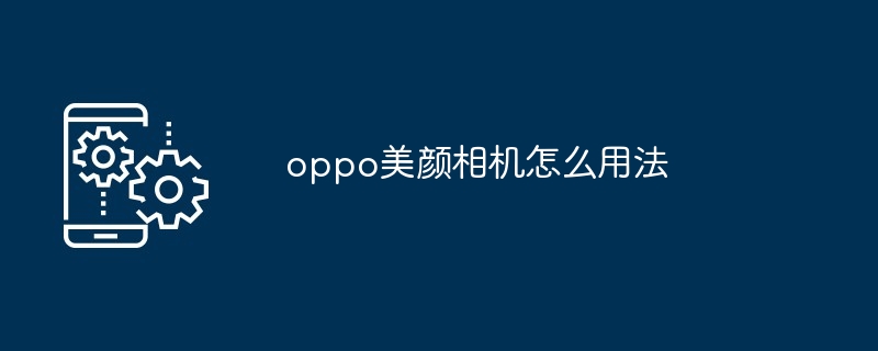 oppo美颜相机怎么用法[多图]