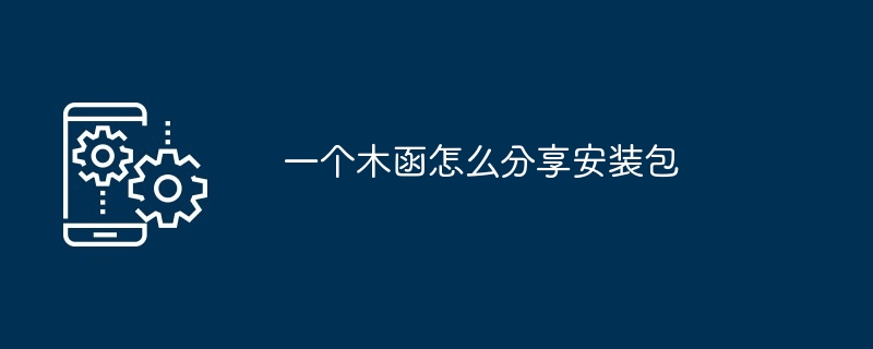 一个木函怎么分享安装包[多图]