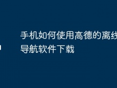 手机如何使用高德的离线地图导航软件下载