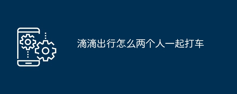 滴滴出行怎么两个人一起打车[多图]