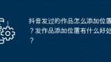 抖音发过的作品怎么添加位置？发作品添加位置有什么好处？