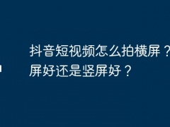 抖音短视频怎么拍横屏？拍横屏好还是竖屏好？