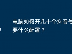 电脑如何开几十个抖音号？需要什么配置？