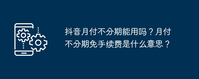 抖音月付不分期能用吗？月付不分期免手续费是什么意思？[多图]