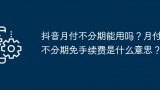 抖音月付不分期能用吗？月付不分期免手续费是什么意思？