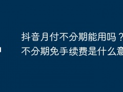 抖音月付不分期能用吗？月付不分期免手续费是什么意思？