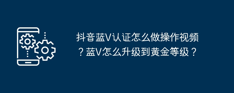 抖音蓝V认证怎么做操作视频？蓝V怎么升级到黄金等级？[多图]